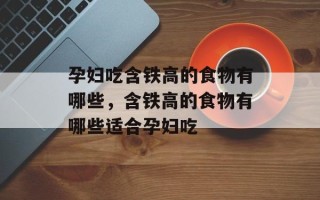 孕妇吃含铁高的食物有哪些，含铁高的食物有哪些适合孕妇吃