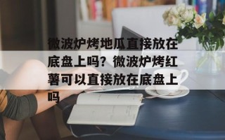 微波炉烤地瓜直接放在底盘上吗？微波炉烤红薯可以直接放在底盘上吗