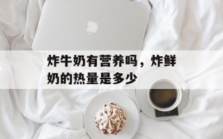 炸牛奶有营养吗，炸鲜奶的热量是多少