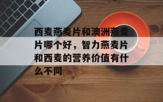 西麦燕麦片和澳洲燕麦片哪个好，智力燕麦片和西麦的营养价值有什么不同