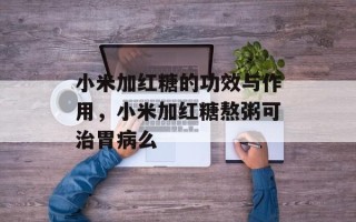 小米加红糖的功效与作用，小米加红糖熬粥可治胃病么