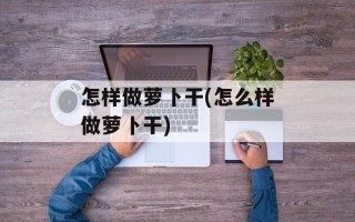 怎样做萝卜干(怎么样做萝卜干)