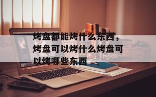 烤盘都能烤什么东西，烤盘可以烤什么烤盘可以烤哪些东西