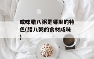 咸味腊八粥是哪里的特色(腊八粥的食材咸味)