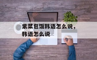 紫菜包饭韩语怎么说，韩语怎么说