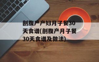 剖腹产产妇月子餐30天食谱(剖腹产月子餐30天食谱及做法)