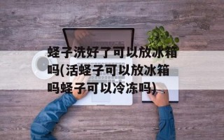 蛏子洗好了可以放冰箱吗(活蛏子可以放冰箱吗蛏子可以冷冻吗)