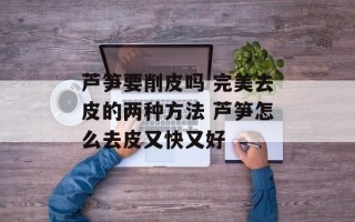芦笋要削皮吗 完美去皮的两种方法 芦笋怎么去皮又快又好