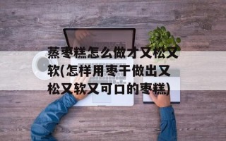 蒸枣糕怎么做才又松又软(怎样用枣干做出又松又软又可口的枣糕)
