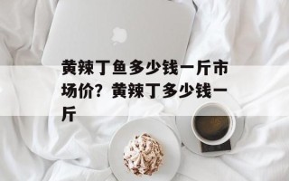 黄辣丁鱼多少钱一斤市场价？黄辣丁多少钱一斤