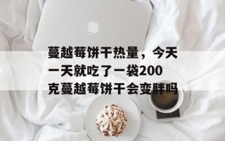 蔓越莓饼干热量，今天一天就吃了一袋200克蔓越莓饼干会变胖吗