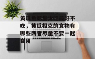 黄瓜鱼尽量少吃最好不吃，黄瓜相克的食物有哪些两者尽量不要一起食用
