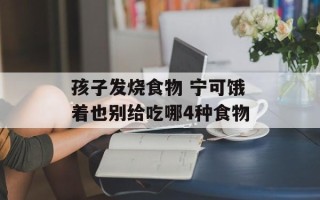 孩子发烧食物 宁可饿着也别给吃哪4种食物