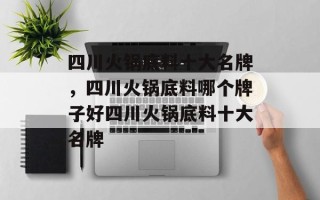 四川火锅底料十大名牌，四川火锅底料哪个牌子好四川火锅底料十大名牌