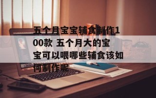 五个月宝宝辅食制作100款 五个月大的宝宝可以喂哪些辅食该如何制作呢