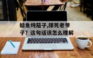 鲶鱼炖茄子,撑死老爷子？这句话该怎么理解