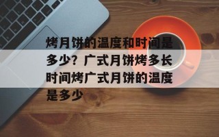 烤月饼的温度和时间是多少？广式月饼烤多长时间烤广式月饼的温度是多少