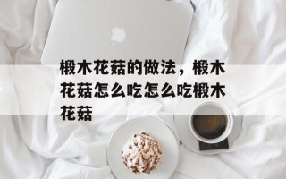 椴木花菇的做法，椴木花菇怎么吃怎么吃椴木花菇