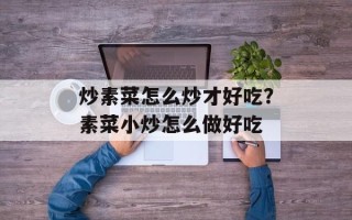 炒素菜怎么炒才好吃？素菜小炒怎么做好吃
