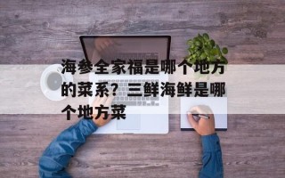 海参全家福是哪个地方的菜系？三鲜海鲜是哪个地方菜
