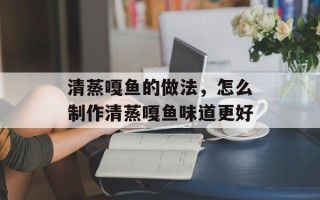 清蒸嘎鱼的做法，怎么制作清蒸嘎鱼味道更好