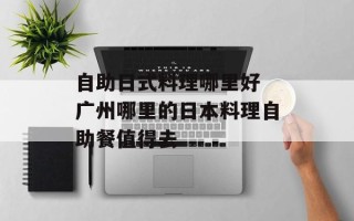 自助日式料理哪里好 广州哪里的日本料理自助餐值得去
