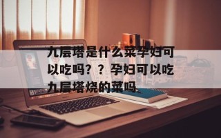 九层塔是什么菜孕妇可以吃吗？？孕妇可以吃九层塔烧的菜吗