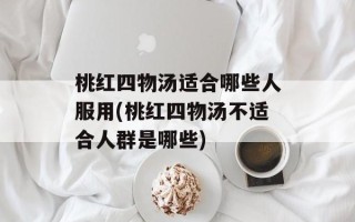 桃红四物汤适合哪些人服用(桃红四物汤不适合人群是哪些)