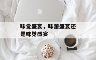 味觉盛宴，味蕾盛宴还是味觉盛宴