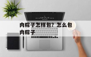 肉粽子怎样包？怎么包肉粽子