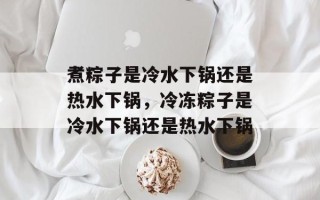 煮粽子是冷水下锅还是热水下锅，冷冻粽子是冷水下锅还是热水下锅