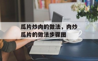 瓜片炒肉的做法，肉炒瓜片的做法步骤图