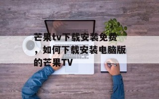 芒果tv下载安装免费，如何下载安装电脑版的芒果TV