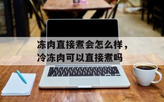 冻肉直接煮会怎么样，冷冻肉可以直接煮吗