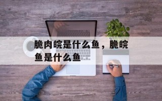 脆肉皖是什么鱼，脆皖鱼是什么鱼