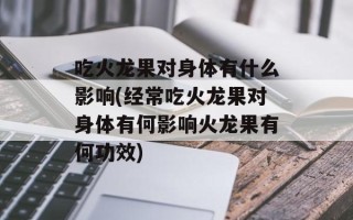 吃火龙果对身体有什么影响(经常吃火龙果对身体有何影响火龙果有何功效)