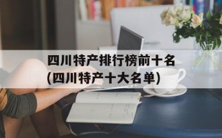 四川特产排行榜前十名(四川特产十大名单)