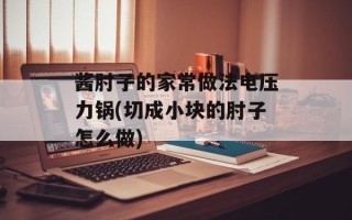酱肘子的家常做法电压力锅(切成小块的肘子怎么做)