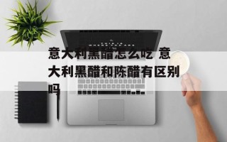 意大利黑醋怎么吃 意大利黑醋和陈醋有区别吗