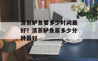 清蒸鲈鱼要多少时间最好？清蒸鲈鱼蒸多少分钟最好
