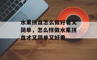 水果拼盘怎么做好看又简单，怎么样做水果拼盘才又简单又好看