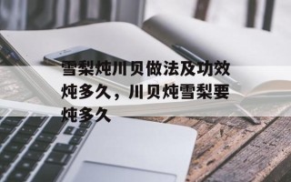 雪梨炖川贝做法及功效炖多久，川贝炖雪梨要炖多久