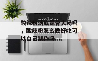 酸辣粉汤底是骨头汤吗，酸辣粉怎么做好吃可以自己制作吗