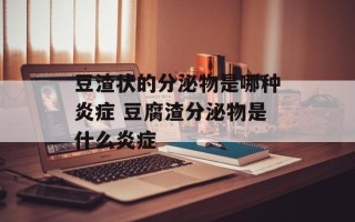 豆渣状的分泌物是哪种炎症 豆腐渣分泌物是什么炎症