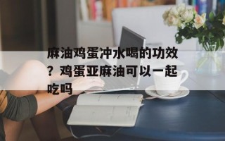 麻油鸡蛋冲水喝的功效？鸡蛋亚麻油可以一起吃吗