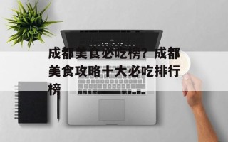 成都美食必吃榜？成都美食攻略十大必吃排行榜
