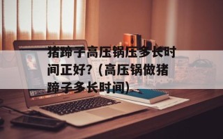 猪蹄子高压锅压多长时间正好？(高压锅做猪蹄子多长时间)