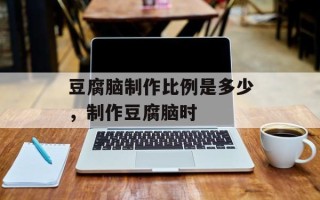豆腐脑制作比例是多少，制作豆腐脑时