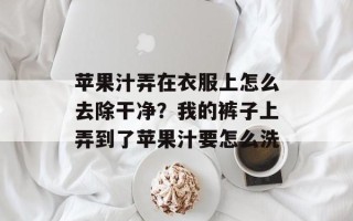 苹果汁弄在衣服上怎么去除干净？我的裤子上弄到了苹果汁要怎么洗