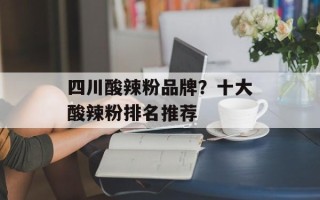 四川酸辣粉品牌？十大酸辣粉排名推荐